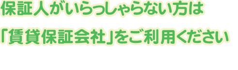 保証人がいらっしゃらない方は 「賃貸保証会社」をご利用ください